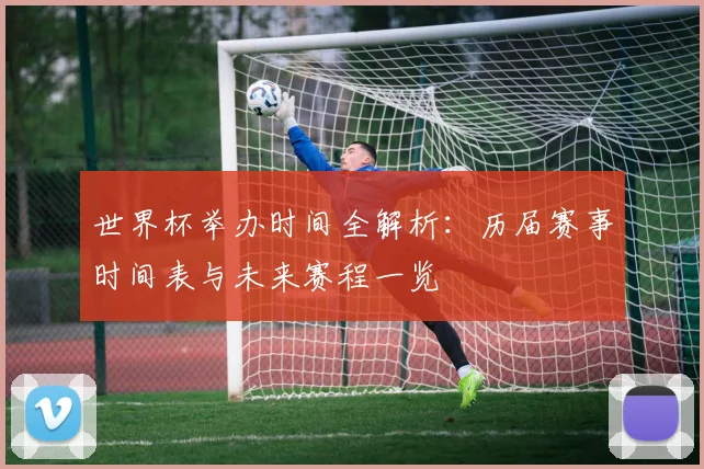 世界杯举办时间全解析：历届赛事时间表与未来赛程一览