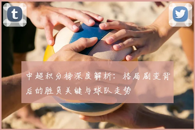 中超积分榜深度解析：格局剧变背后的胜负关键与球队走势