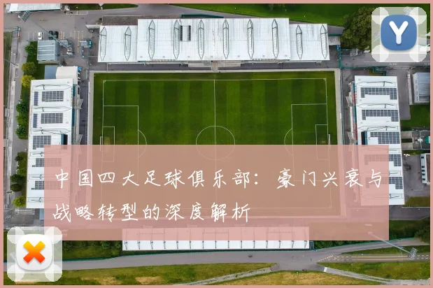 中国四大足球俱乐部:豪门兴衰与战略转型的深度解析