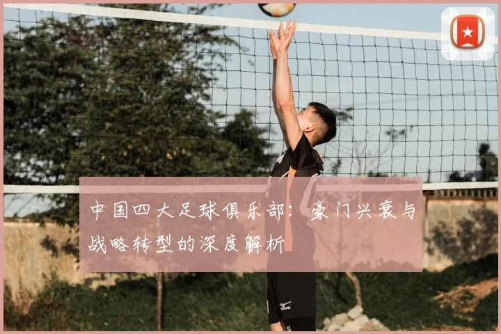 中国四大足球俱乐部：豪门兴衰与战略转型的深度解析