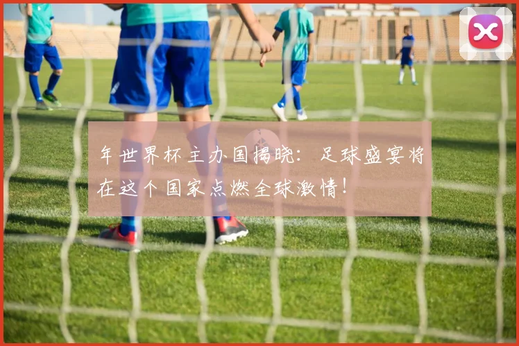 年世界杯主办国揭晓：足球盛宴将在这个国家点燃全球激情！