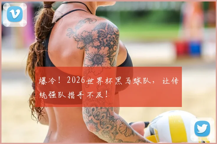 爆冷！2026世界杯黑马球队，让传统强队措手不及！