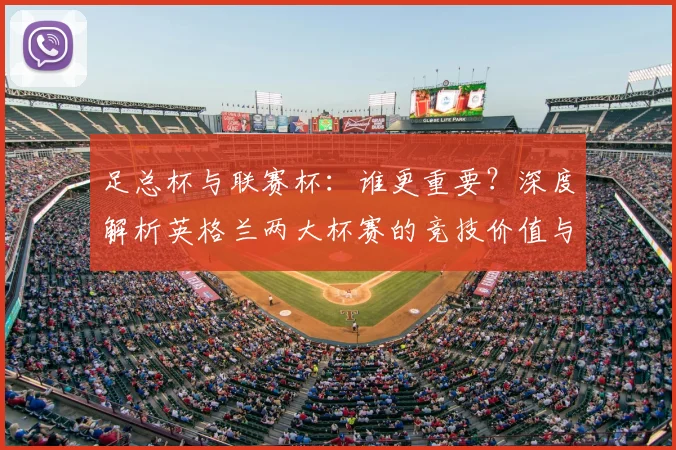 足总杯与联赛杯：谁更重要？深度解析英格兰两大杯赛的竞技价值与历史分量