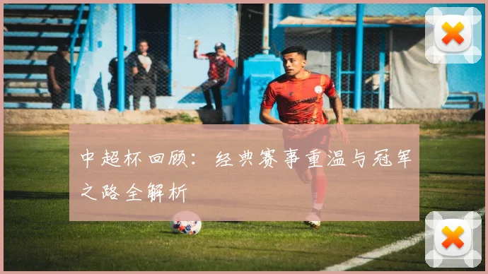 中超杯回顾：经典赛事重温与冠军之路全解析