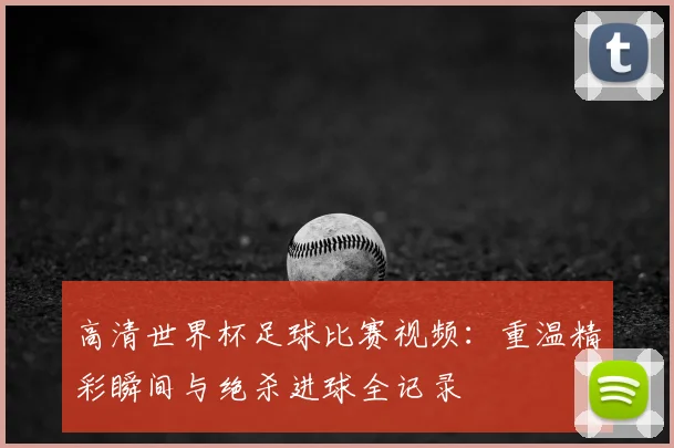 高清世界杯足球比赛视频：重温精彩瞬间与绝杀进球全记录