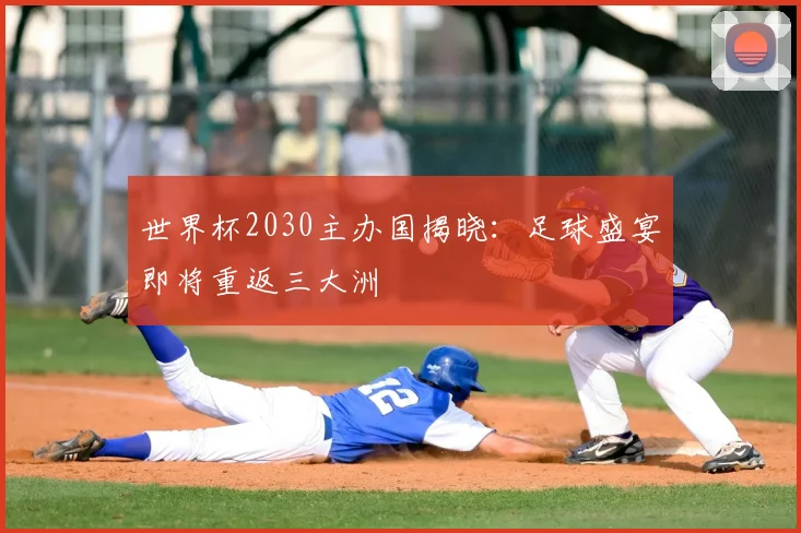 世界杯2030主办国揭晓：足球盛宴即将重返三大洲