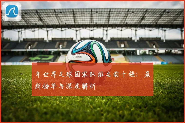 年世界足球国家队排名前十强：最新榜单与深度解析