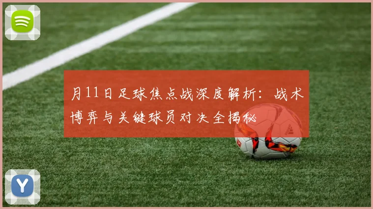 月11日足球焦点战深度解析：战术博弈与关键球员对决全揭秘