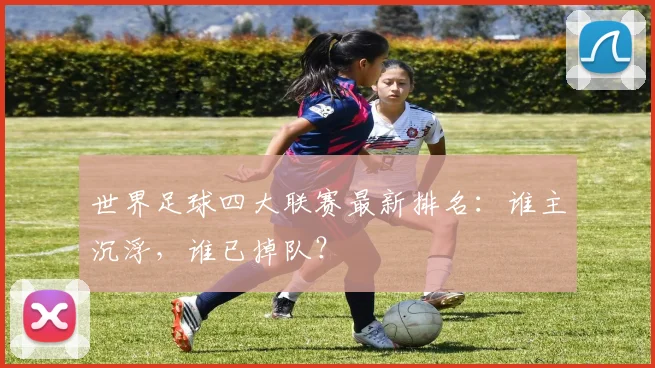 世界足球四大联赛最新排名:谁主沉浮,谁已掉队?
