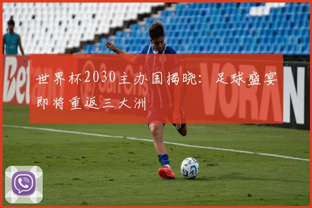 世界杯2030主办国揭晓：足球盛宴即将重返三大洲