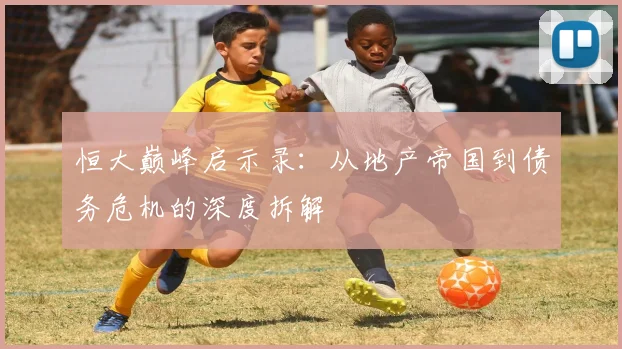 恒大巅峰启示录:从地产帝国到债务危机的深度拆解