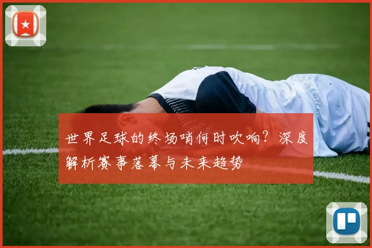 世界足球的终场哨何时吹响？深度解析赛事落幕与未来趋势