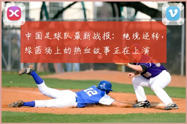 中国足球队最新战报：绝境逆转，绿茵场上的热血故事正在上演