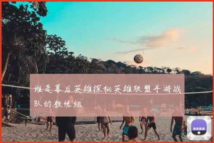 谁是幕后英雄探秘英雄联盟手游战队的教练组