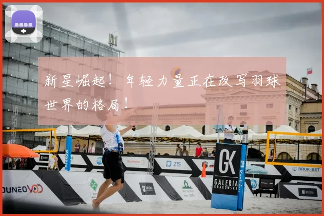 新星崛起！年轻力量正在改写羽球世界的格局！
