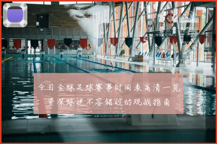 今日全球足球赛事时间表高清一览：资深球迷不容错过的观战指南