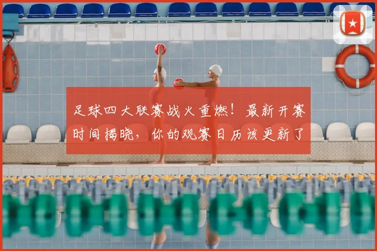 足球四大联赛战火重燃!最新开赛时间揭晓,你的观赛日历该更新了