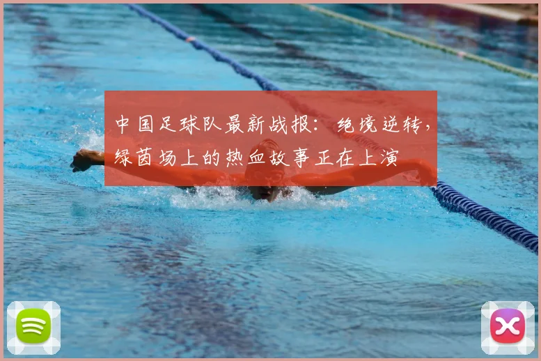 中国足球队最新战报：绝境逆转，绿茵场上的热血故事正在上演