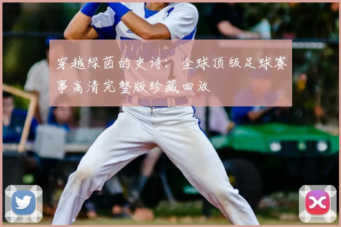 穿越绿茵的史诗：全球顶级足球赛事高清完整版珍藏回放