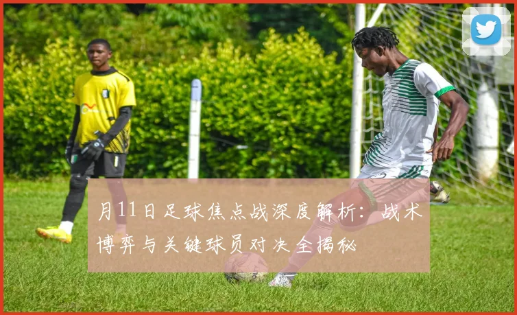 月11日足球焦点战深度解析：战术博弈与关键球员对决全揭秘