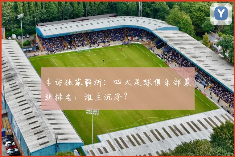 专访独家解析：四大足球俱乐部最新排名，谁主沉浮？