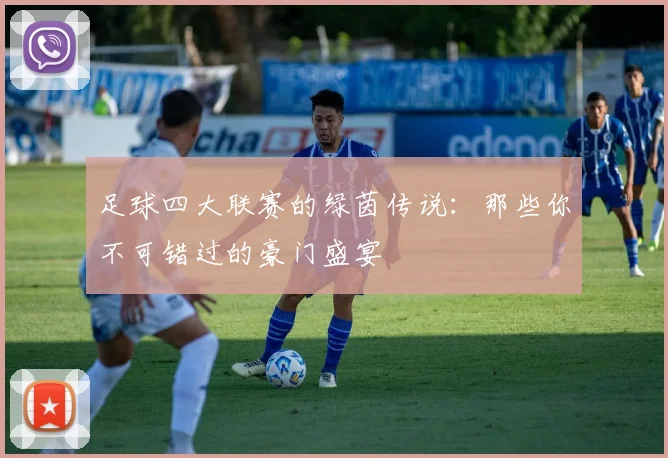 足球四大联赛的绿茵传说：那些你不可错过的豪门盛宴