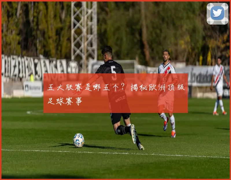 五大联赛是哪五个？揭秘欧洲顶级足球赛事